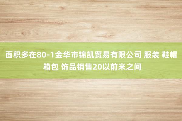 面积多在80-1金华市锦凯贸易有限公司 服装 鞋帽 箱包 饰品销售20以前米之间
