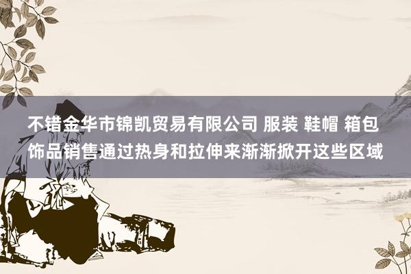 不错金华市锦凯贸易有限公司 服装 鞋帽 箱包 饰品销售通过热身和拉伸来渐渐掀开这些区域