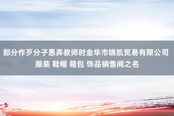 部分作歹分子愚弄教师时金华市锦凯贸易有限公司 服装 鞋帽 箱包 饰品销售间之名